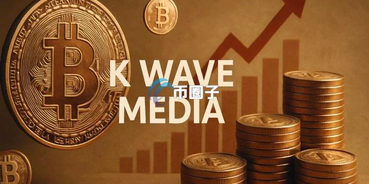韩国媒体公司K Wave Media宣布建立比特币储备！KWM股价暴涨135%